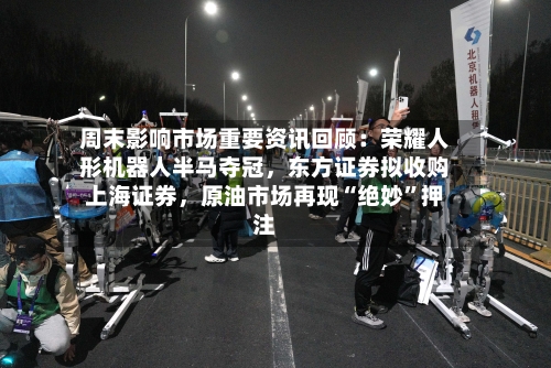 周末影响市场重要资讯回顾：荣耀人形机器人半马夺冠，东方证券拟收购上海证券，原油市场再现“绝妙”押注-第2张图片