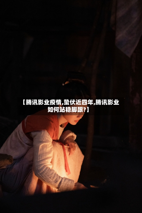 【腾讯影业疫情,蛰伏近四年,腾讯影业如何站稳脚跟?】