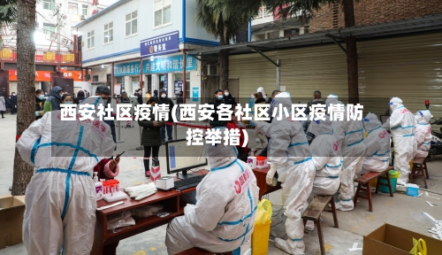 西安社区疫情(西安各社区小区疫情防控举措)