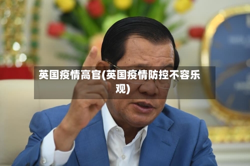 英国疫情高官(英国疫情防控不容乐观)