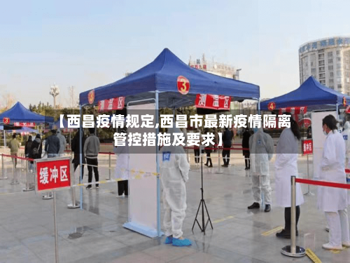 【西昌疫情规定,西昌市最新疫情隔离管控措施及要求】-第3张图片