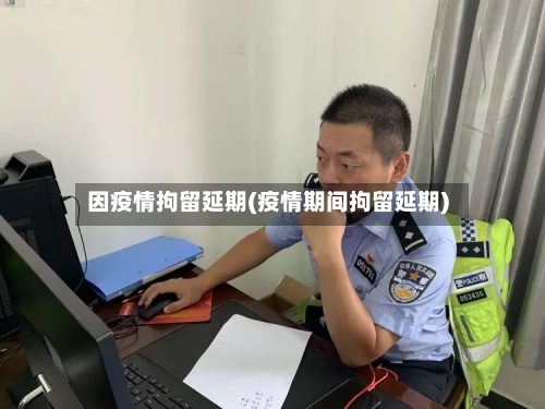 因疫情拘留延期(疫情期间拘留延期)