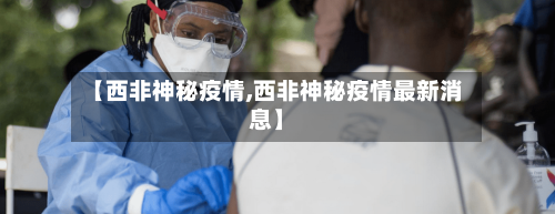 【西非神秘疫情,西非神秘疫情最新消息】-第3张图片