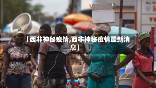 【西非神秘疫情,西非神秘疫情最新消息】