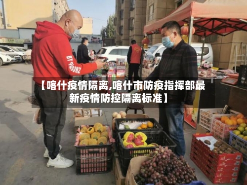 【喀什疫情隔离,喀什市防疫指挥部最新疫情防控隔离标准】-第3张图片