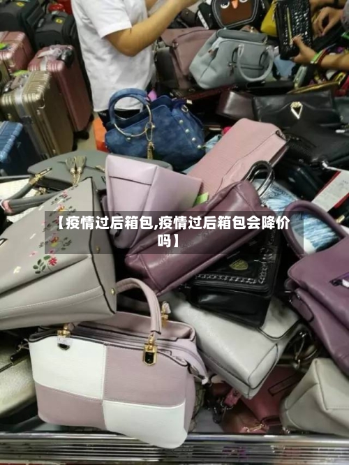 【疫情过后箱包,疫情过后箱包会降价吗】-第3张图片