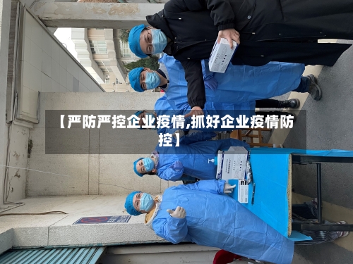 【严防严控企业疫情,抓好企业疫情防控】-第2张图片