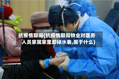 抗疫情期间(抗疫情期间物业对医务人员家属家里卸掉水表,属于什么)