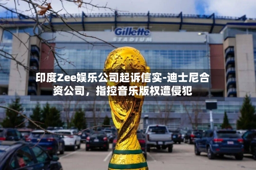印度Zee娱乐公司起诉信实-迪士尼合资公司，指控音乐版权遭侵犯