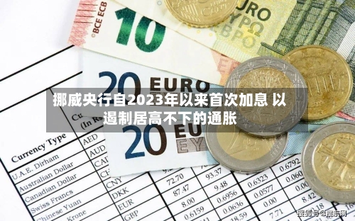 挪威央行自2023年以来首次加息 以遏制居高不下的通胀