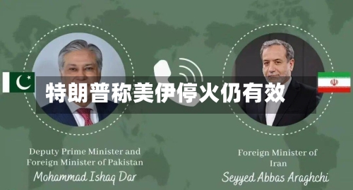 特朗普称美伊停火仍有效