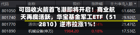 可回收火箭首飞潮即将开启！商业航天再度活跃，华宝基金军工ETF（512810）逆市拉涨1%！
