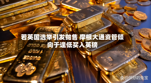 若英国选举引发抛售 摩根大通资管倾向于逢低买入英镑