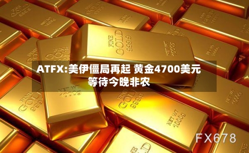 ATFX:美伊僵局再起 黄金4700美元等待今晚非农