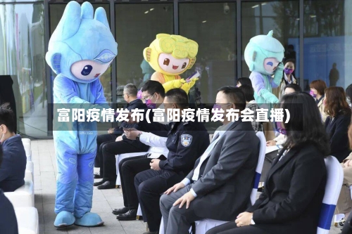 富阳疫情发布(富阳疫情发布会直播)