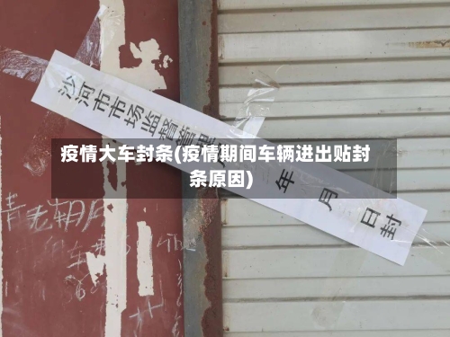 疫情大车封条(疫情期间车辆进出贴封条原因)