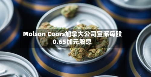 Molson Coors加拿大公司宣派每股0.65加元股息