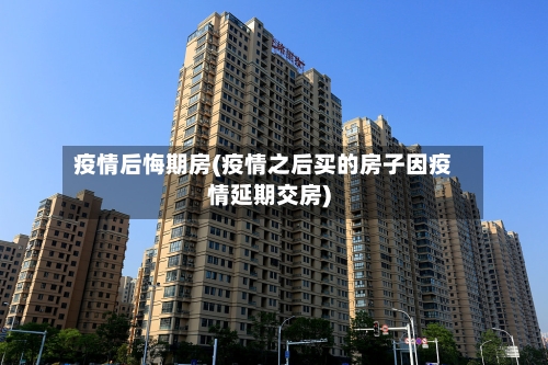 疫情后悔期房(疫情之后买的房子因疫情延期交房)