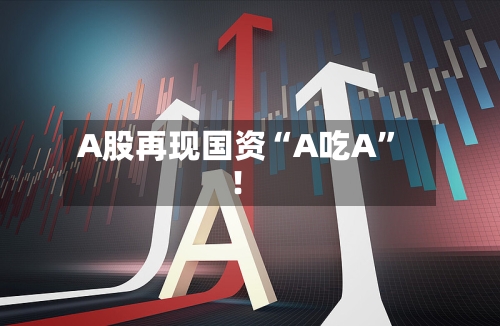 A股再现国资“A吃A”！
