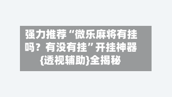 强力推荐“微乐麻将有挂吗?有没有挂”开挂神器{透视辅助}全揭秘