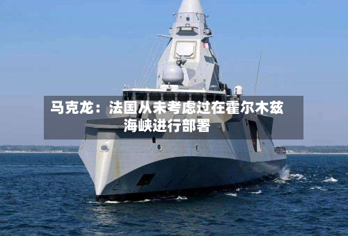 马克龙:法国从未考虑过在霍尔木兹海峡进行部署