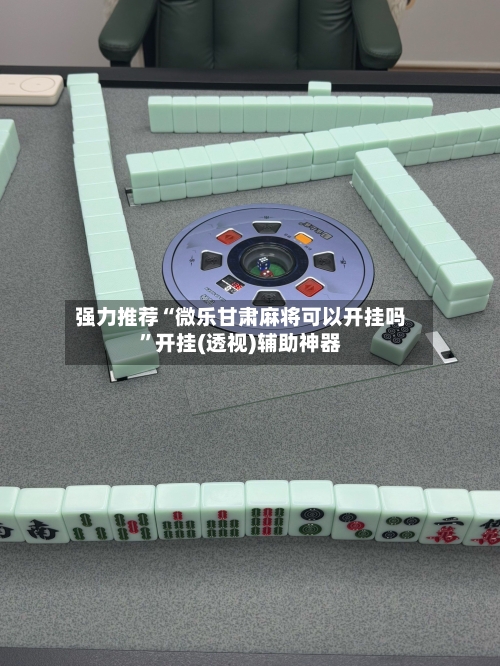 强力推荐“微乐甘肃麻将可以开挂吗”开挂(透视)辅助神器