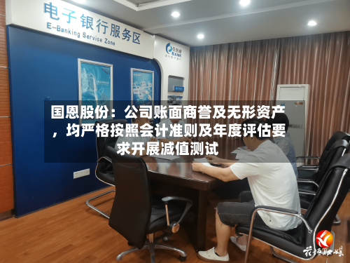 国恩股份：公司账面商誉及无形资产，均严格按照会计准则及年度评估要求开展减值测试