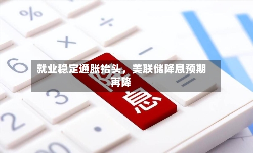 就业稳定通胀抬头，美联储降息预期再降