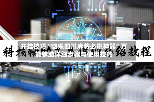 开挂技巧“微乐四川麻将必赢神器”万能辅助详细步骤与使用技巧