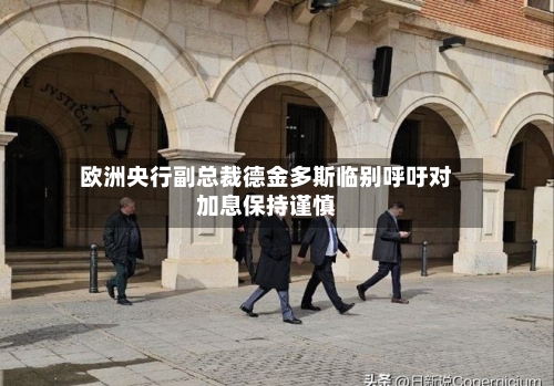 欧洲央行副总裁德金多斯临别呼吁对加息保持谨慎