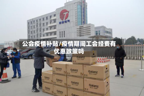 公会疫情补贴/疫情期间工会经费有优惠政策吗