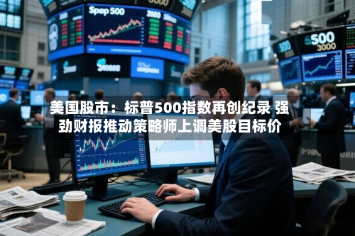 美国股市：标普500指数再创纪录 强劲财报推动策略师上调美股目标价