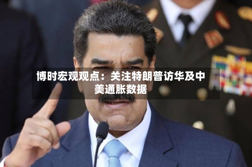 博时宏观观点：关注特朗普访华及中美通胀数据