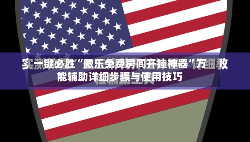 一键必胜“微乐免费房间开挂神器”万能辅助详细步骤与使用技巧