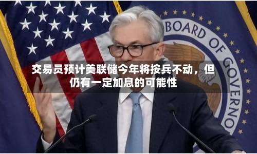 交易员预计美联储今年将按兵不动，但仍有一定加息的可能性