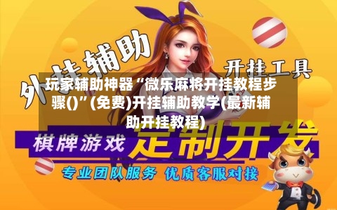 玩家辅助神器“微乐麻将开挂教程步骤()”(免费)开挂辅助教学(最新辅助开挂教程)