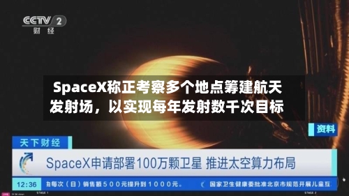 SpaceX称正考察多个地点筹建航天发射场,以实现每年发射数千次目标