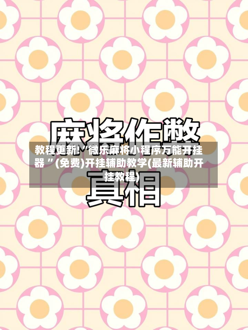 教程更新!“微乐麻将小程序万能开挂器 ”(免费)开挂辅助教学(最新辅助开挂教程)