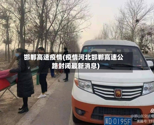 邯郸高速疫情(疫情河北邯郸高速公路封闭最新消息)