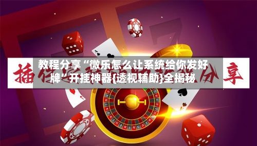 教程分享“微乐怎么让系统给你发好牌”开挂神器{透视辅助}全揭秘