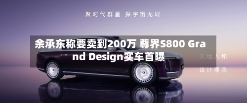 余承东称要卖到200万 尊界S800 Grand Design实车首曝
