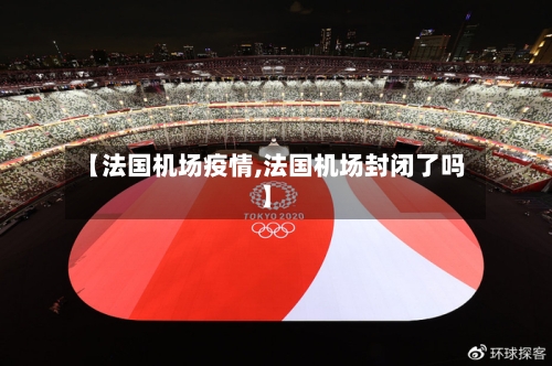 【法国机场疫情,法国机场封闭了吗】
