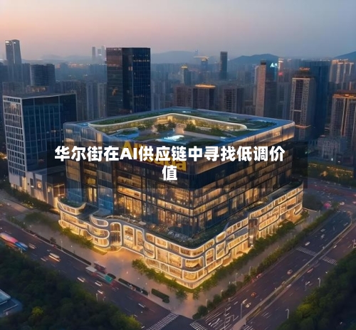 华尔街在AI供应链中寻找低调价值