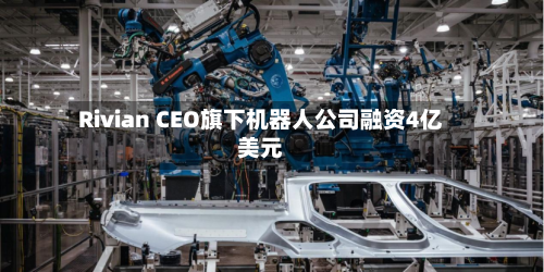 Rivian CEO旗下机器人公司融资4亿美元