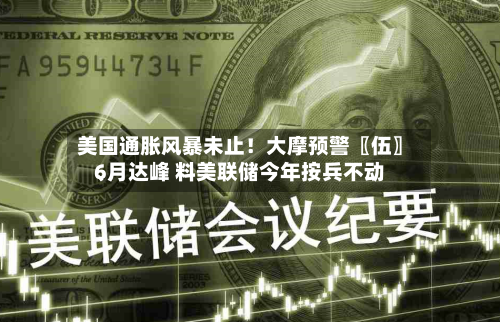 美国通胀风暴未止！大摩预警〖伍〗、6月达峰 料美联储今年按兵不动