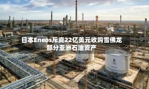 日本Eneos斥资22亿美元收购雪佛龙部分亚洲石油资产