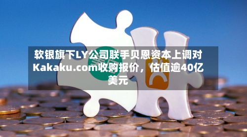 软银旗下LY公司联手贝恩资本上调对Kakaku.com收购报价，估值逾40亿美元