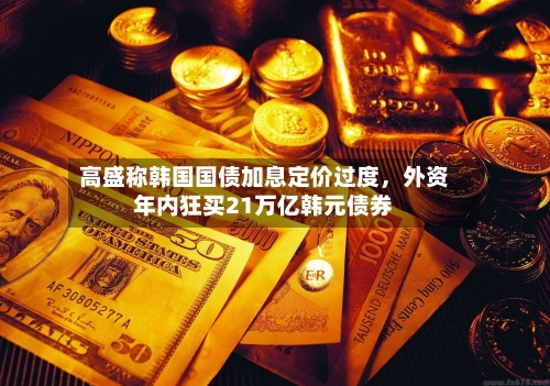 高盛称韩国国债加息定价过度,外资年内狂买21万亿韩元债券