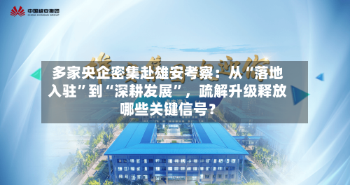 多家央企密集赴雄安考察:从“落地入驻”到“深耕发展”,疏解升级释放哪些关键信号?