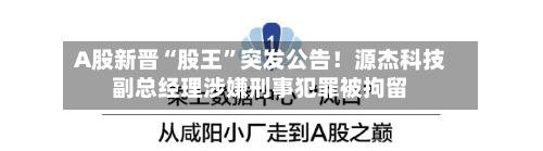 A股新晋“股王”突发公告！源杰科技副总经理涉嫌刑事犯罪被拘留
